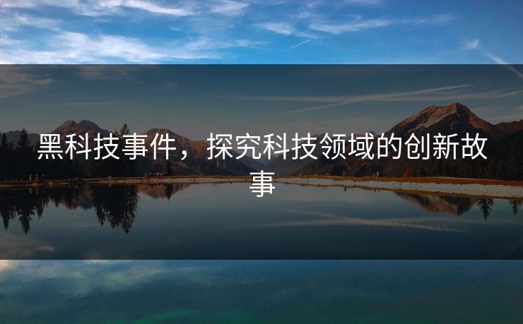 黑科技事件,探究科技领域的创新故事 黑科技事件,探究科技领域的创新故事