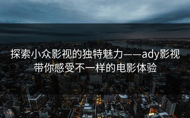 探索小众影视的独特魅力——ady影视带你感受不一样的电影体验 探索小众影视的独特魅力——ady影视带你感受不一样的电影体验