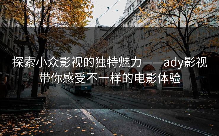 探索小众影视的独特魅力——ady影视带你感受不一样的电影体验 探索小众影视的独特魅力——ady影视带你感受不一样的电影体验