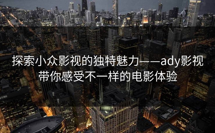 探索小众影视的独特魅力——ady影视带你感受不一样的电影体验 探索小众影视的独特魅力——ady影视带你感受不一样的电影体验