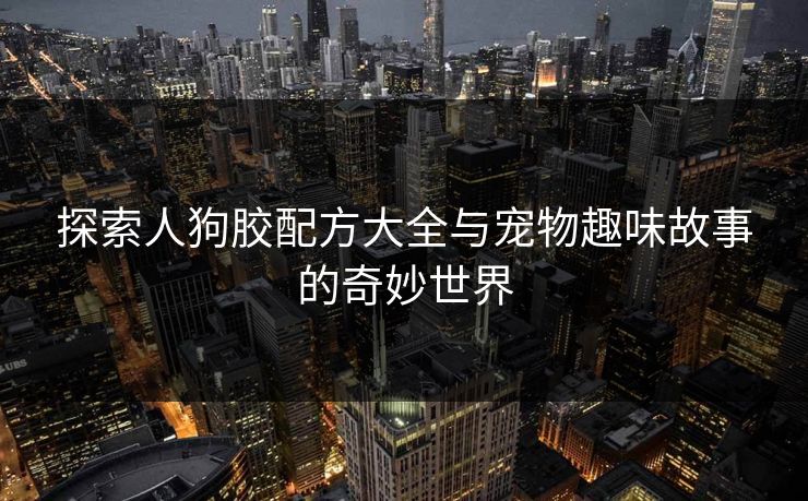 探索人狗胶配方大全与宠物趣味故事的奇妙世界 探索人狗胶配方大全与宠物趣味故事的奇妙世界