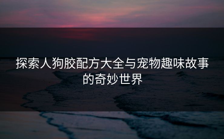 探索人狗胶配方大全与宠物趣味故事的奇妙世界 探索人狗胶配方大全与宠物趣味故事的奇妙世界