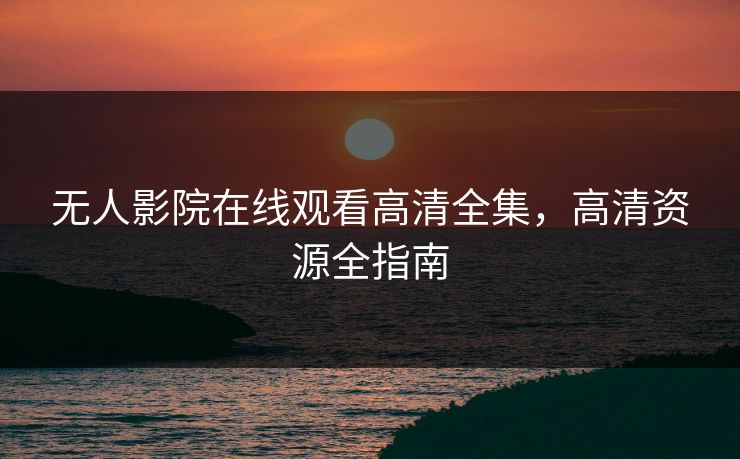无人影院在线观看高清全集,高清资源全指南 无人影院在线观看高清全集,高清资源全指南