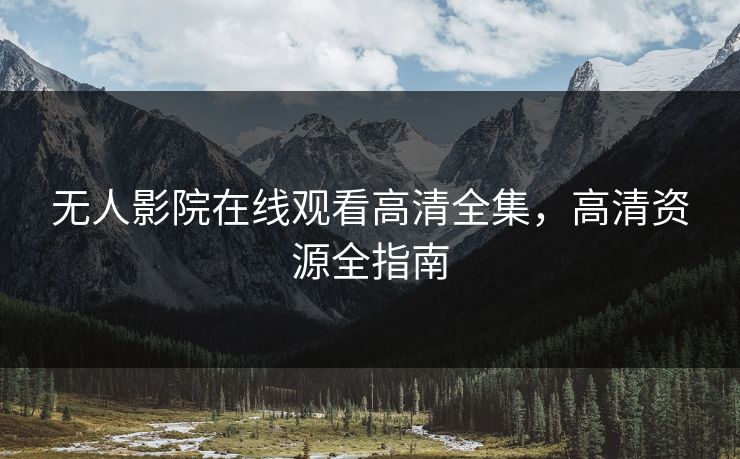 无人影院在线观看高清全集,高清资源全指南 无人影院在线观看高清全集,高清资源全指南