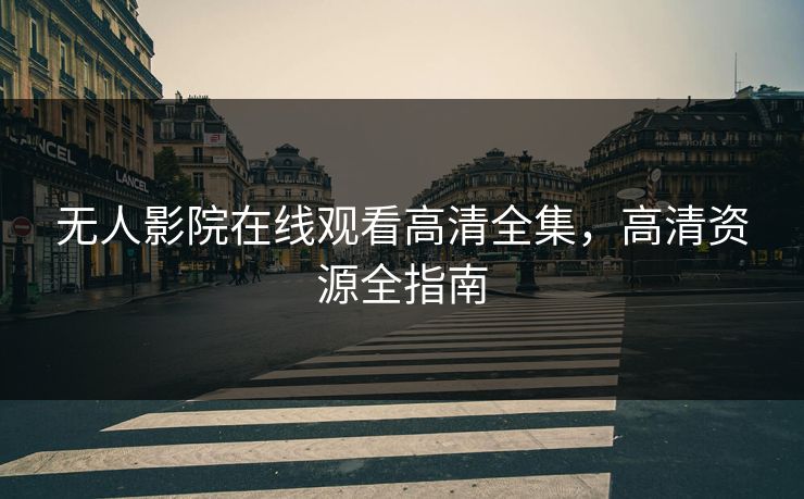 无人影院在线观看高清全集,高清资源全指南 无人影院在线观看高清全集,高清资源全指南
