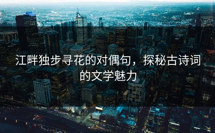江畔独步寻花的对偶句,探秘古诗词的文学魅力 江畔独步寻花的对偶句,探秘古诗词的文学魅力