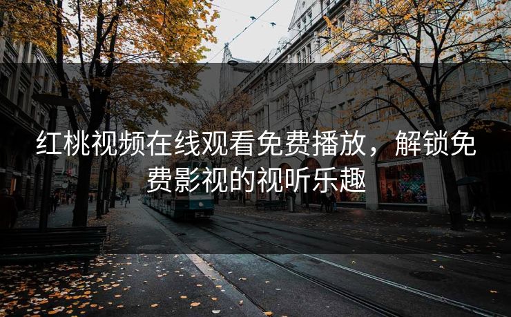 红桃视频在线观看免费播放，解锁免费影视的视听乐趣