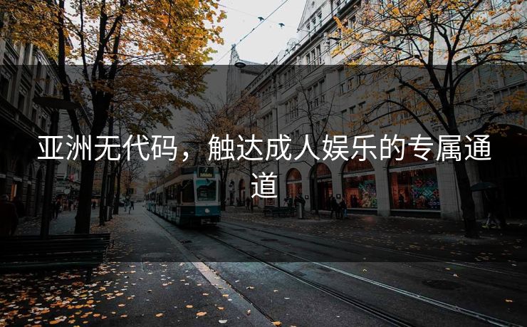 亚洲无代码，触达成人娱乐的专属通道