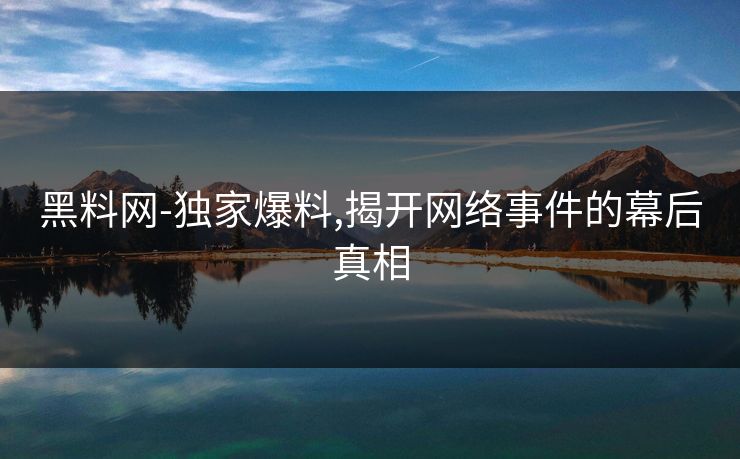 黑料网-独家爆料,揭开网络事件的幕后真相 黑料网-独家爆料,揭开网络事件的幕后真相