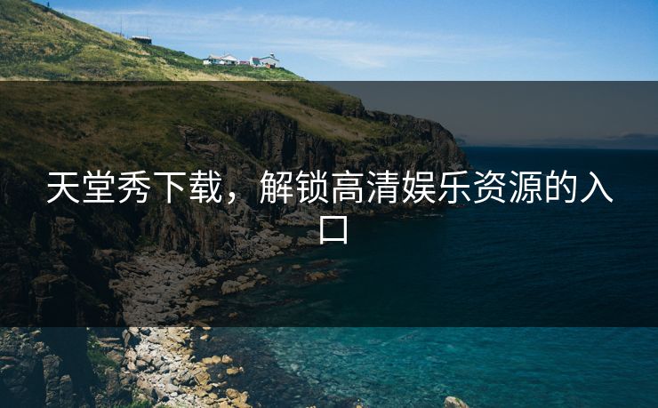 天堂秀下载，解锁高清娱乐资源的入口