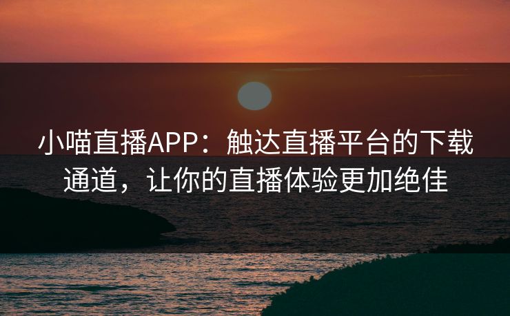 小喵直播APP：触达直播平台的下载通道，让你的直播体验更加绝佳