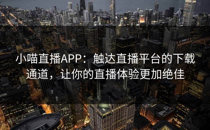 小喵直播APP：触达直播平台的下载通道，让你的直播体验更加绝佳