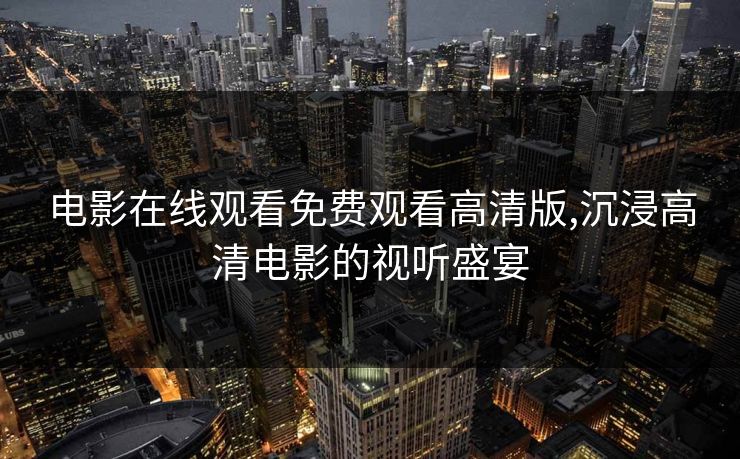 电影在线观看免费观看高清版,沉浸高清电影的视听盛宴