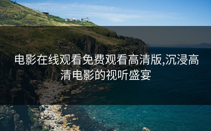 电影在线观看免费观看高清版,沉浸高清电影的视听盛宴