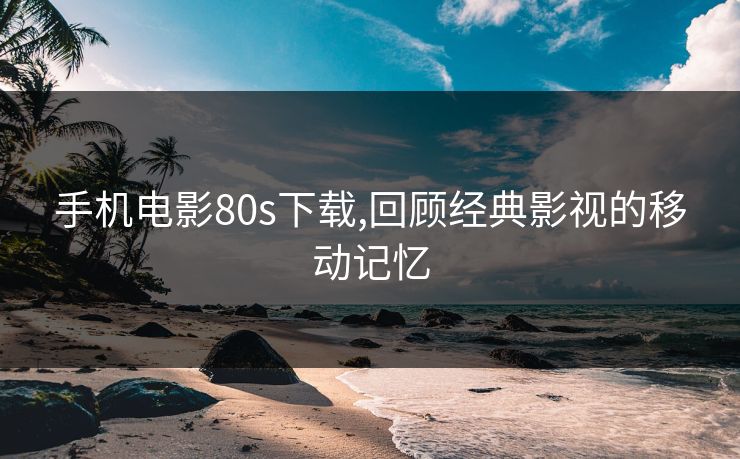 手机电影80s下载,回顾经典影视的移动记忆