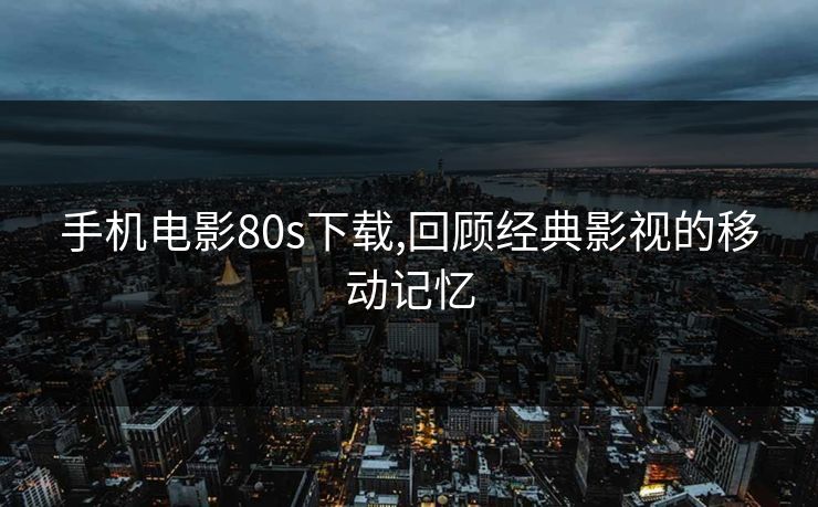手机电影80s下载,回顾经典影视的移动记忆 手机电影80s下载,回顾经典影视的移动记忆