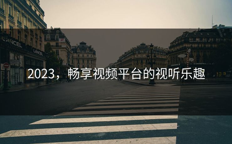 2023,畅享视频平台的视听乐趣 2023,畅享视频平台的视听乐趣