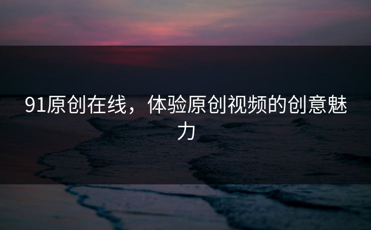 91原创在线,体验原创视频的创意魅力