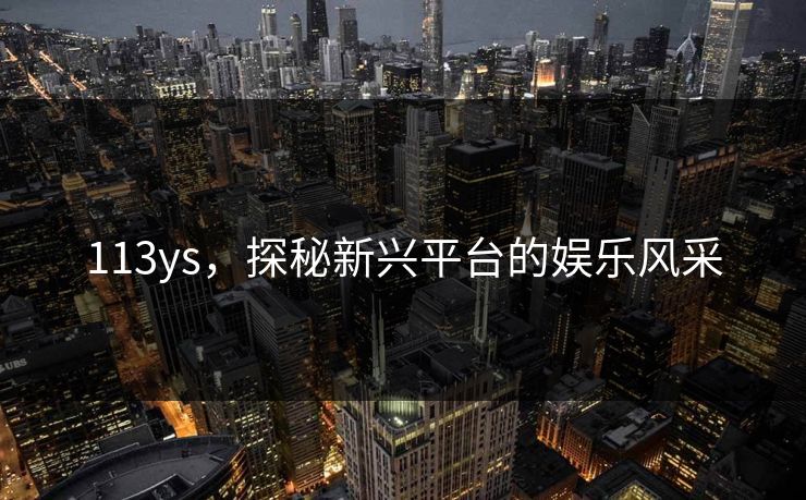 113ys,探秘新兴平台的娱乐风采 113ys,探秘新兴平台的娱乐风采