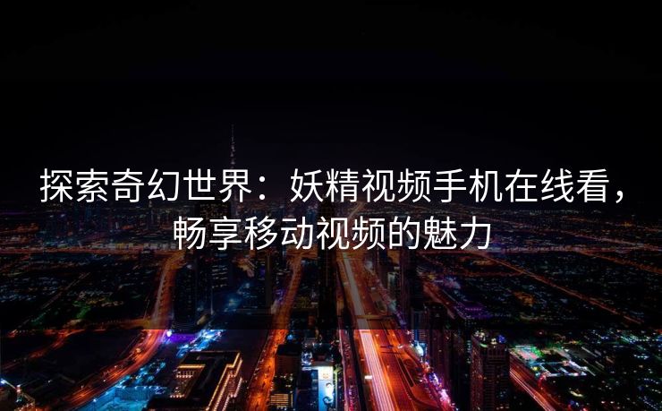 探索奇幻世界:妖精视频手机在线看,畅享移动视频的魅力 探索奇幻世界:妖精视频手机在线看,畅享移动视频的魅力