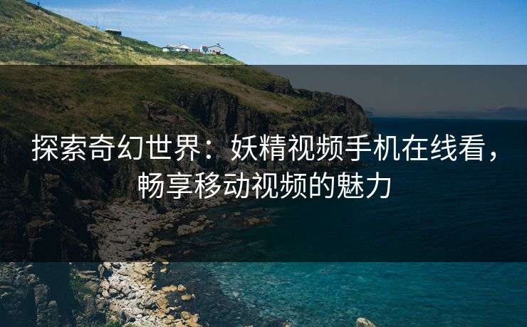 探索奇幻世界:妖精视频手机在线看,畅享移动视频的魅力 探索奇幻世界:妖精视频手机在线看,畅享移动视频的魅力