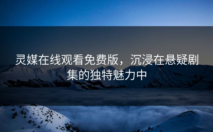 灵媒在线观看免费版，沉浸在悬疑剧集的独特魅力中