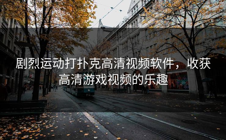 剧烈运动打扑克高清视频软件，收获高清游戏视频的乐趣
