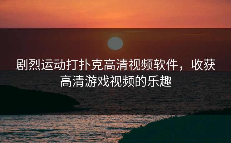 剧烈运动打扑克高清视频软件,收获高清游戏视频的乐趣