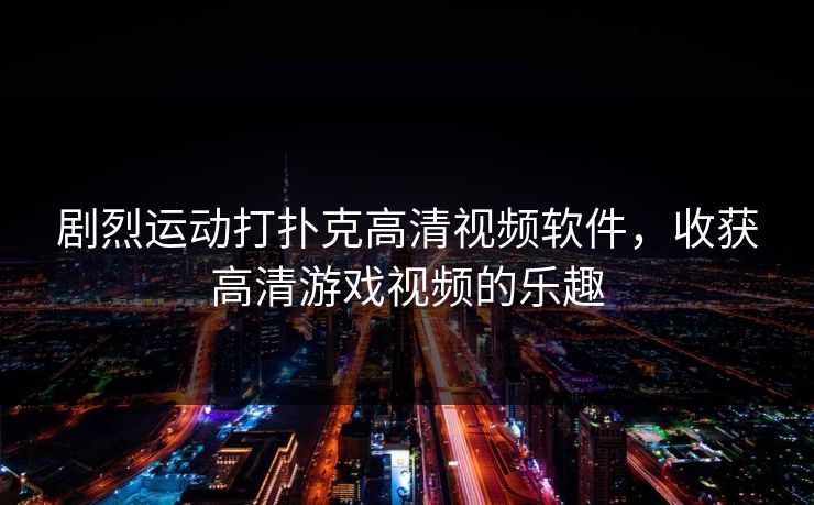 剧烈运动打扑克高清视频软件，收获高清游戏视频的乐趣