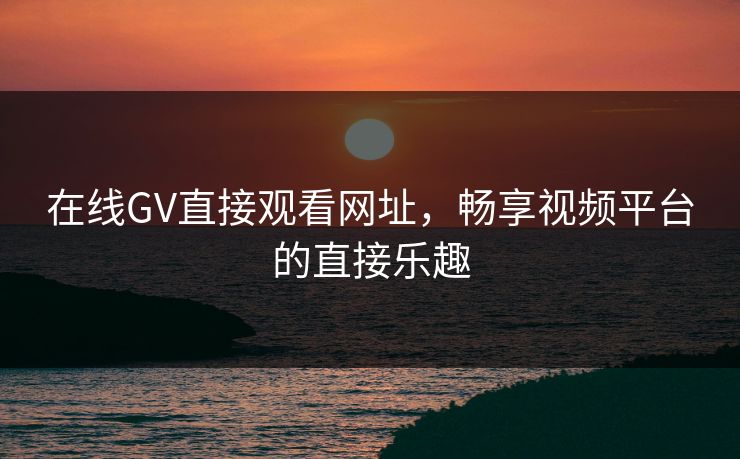 在线GV直接观看网址,畅享视频平台的直接乐趣 在线GV直接观看网址,畅享视频平台的直接乐趣