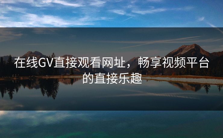 在线GV直接观看网址,畅享视频平台的直接乐趣 在线GV直接观看网址,畅享视频平台的直接乐趣