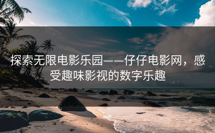 探索无限电影乐园——仔仔电影网，感受趣味影视的数字乐趣