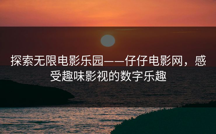 探索无限电影乐园——仔仔电影网，感受趣味影视的数字乐趣