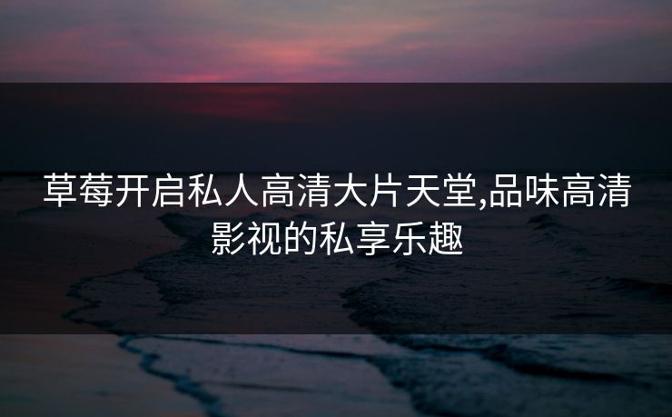草莓开启私人高清大片天堂,品味高清影视的私享乐趣 草莓开启私人高清大片天堂,品味高清影视的私享乐趣