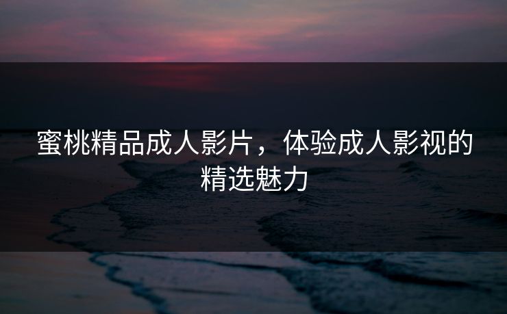 蜜桃精品成人影片，体验成人影视的精选魅力