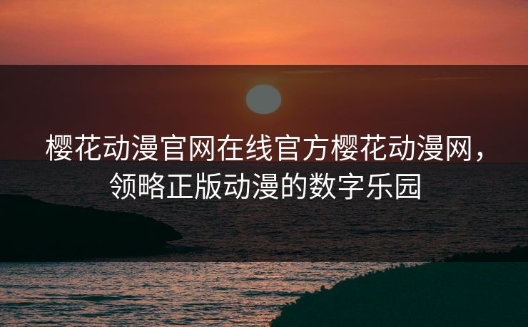 樱花动漫官网在线官方樱花动漫网,领略正版动漫的数字乐园 樱花动漫官网在线官方樱花动漫网,领略正版动漫的数字乐园