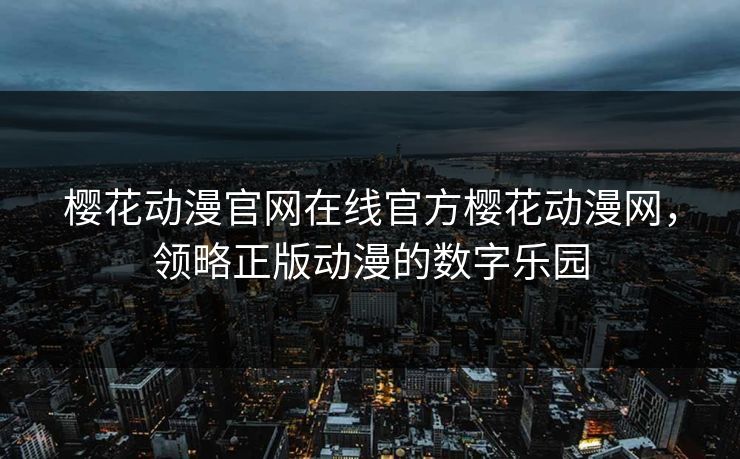 樱花动漫官网在线官方樱花动漫网,领略正版动漫的数字乐园 樱花动漫官网在线官方樱花动漫网,领略正版动漫的数字乐园