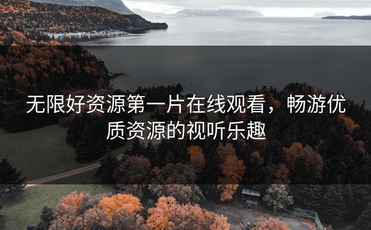 无限好资源第一片在线观看,畅游优质资源的视听乐趣 无限好资源第一片在线观看,畅游优质资源的视听乐趣