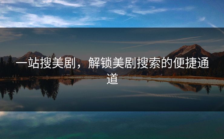 一站搜美剧,解锁美剧搜索的便捷通道 一站搜美剧,解锁美剧搜索的便捷通道