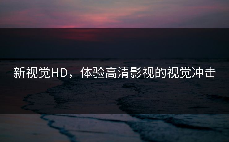新视觉HD,体验高清影视的视觉冲击 新视觉HD,体验高清影视的视觉冲击