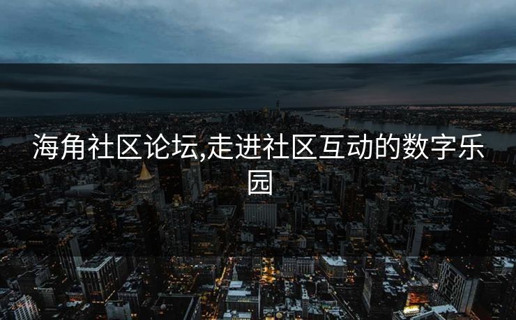 海角社区论坛,走进社区互动的数字乐园 海角社区论坛,走进社区互动的数字乐园