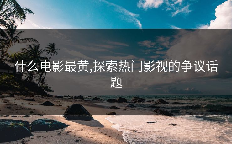 什么电影最黄,探索热门影视的争议话题
