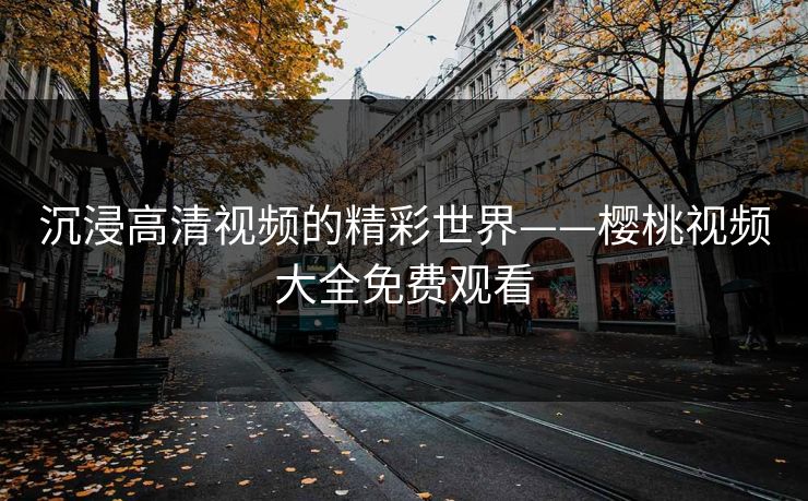 沉浸高清视频的精彩世界——樱桃视频大全免费观看