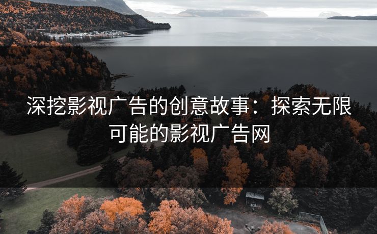 深挖影视广告的创意故事：探索无限可能的影视广告网