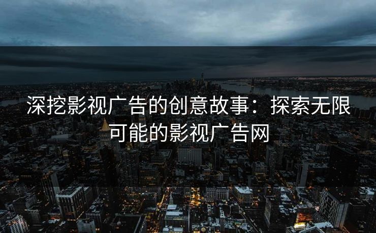 深挖影视广告的创意故事：探索无限可能的影视广告网