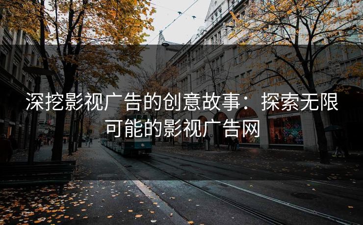 深挖影视广告的创意故事：探索无限可能的影视广告网