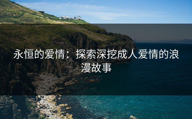 永恒的爱情：探索深挖成人爱情的浪漫故事
