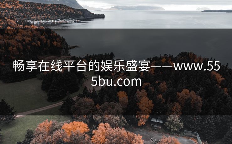 畅享在线平台的娱乐盛宴——www.555bu.com 畅享在线平台的娱乐盛宴——www.555bu.com