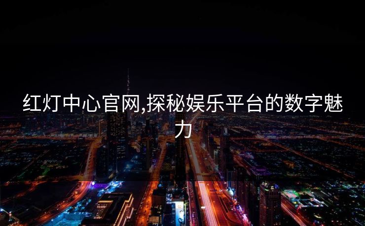 红灯中心官网,探秘娱乐平台的数字魅力