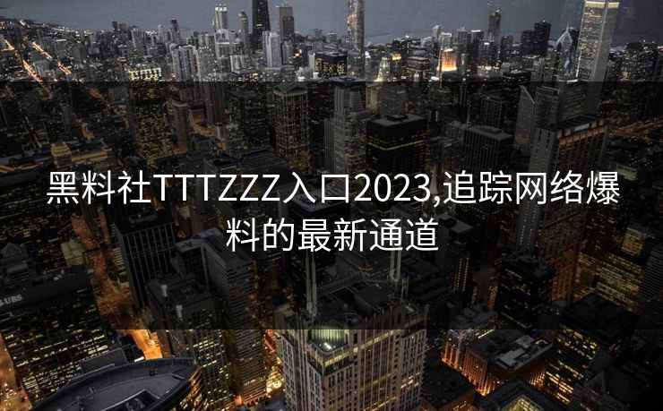 黑料社TTTZZZ入口2023,追踪网络爆料的最新通道